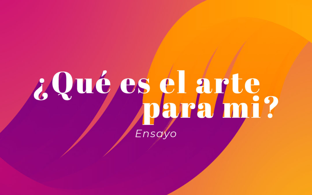 Ensayo: ¿Qué es el arte para mí?